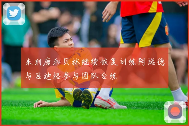 米利唐和贝林继续恢复训练阿诺德与吕迪格参与团队合练