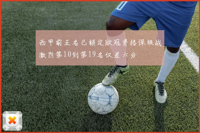 西甲前五名已锁定欧冠资格保级战激烈第10到第19名仅差六分