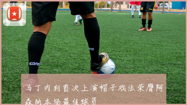 马丁内利首次上演帽子戏法荣膺阿森纳本场最佳球员