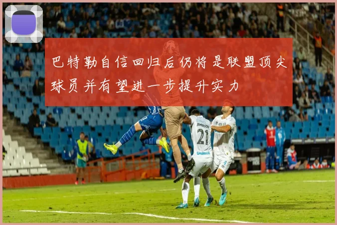 巴特勒自信回归后仍将是联盟顶尖球员并有望进一步提升实力