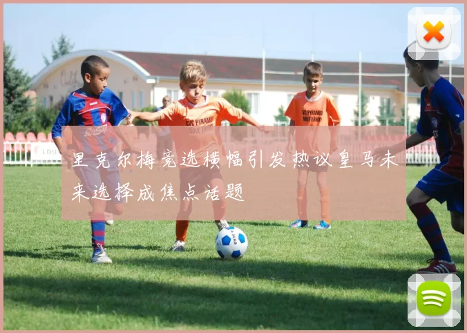 里克尔梅竞选横幅引发热议皇马未来选择成焦点话题