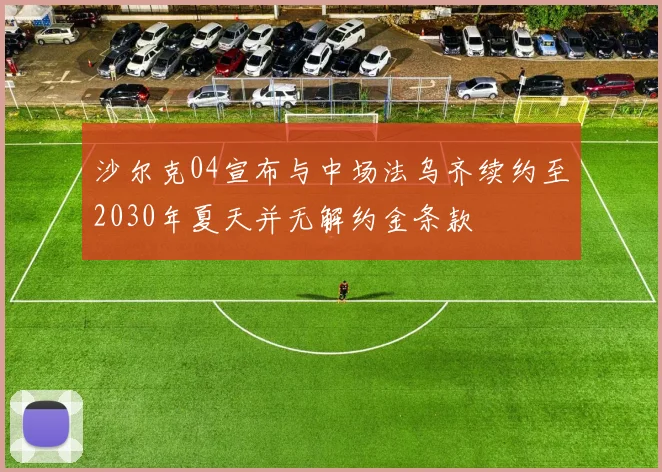 沙尔克04宣布与中场法乌齐续约至2030年夏天并无解约金条款