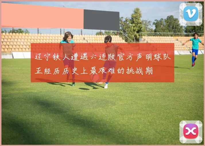 辽宁铁人遭遇六连败官方声明球队正经历历史上最艰难的挑战期