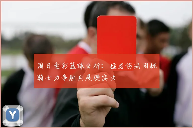周日竞彩篮球分析：猛龙伤病困扰骑士力争胜利展现实力