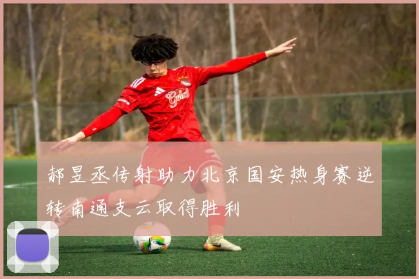 郝昱丞传射助力北京国安热身赛逆转南通支云取得胜利