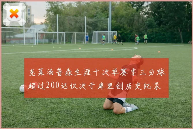 克莱汤普森生涯十次单赛季三分球超过200记仅次于库里创历史纪录