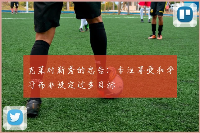 克莱对新秀的忠告：专注享受和学习而非设定过多目标