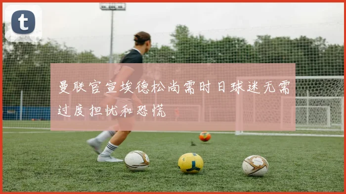 曼联官宣埃德松尚需时日球迷无需过度担忧和恐慌