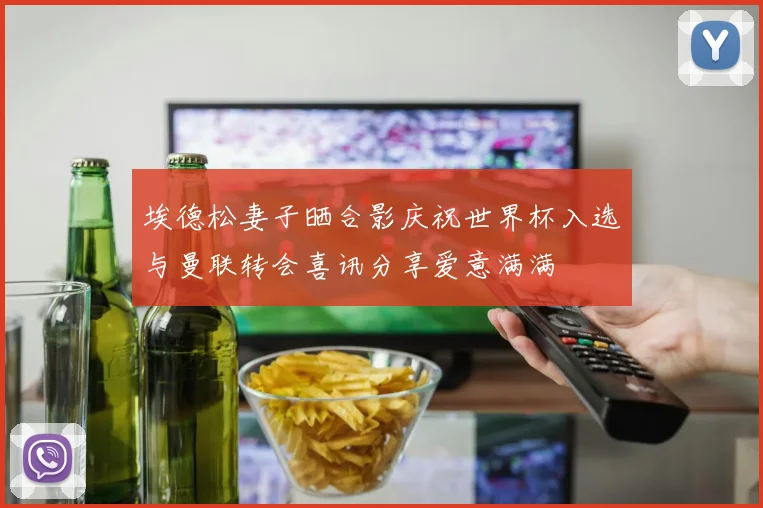埃德松妻子晒合影庆祝世界杯入选与曼联转会喜讯分享爱意满满