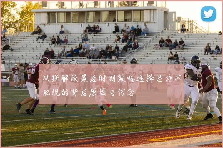 纳斯解读最后时刻策略选择坚持不犯规的背后原因与信念