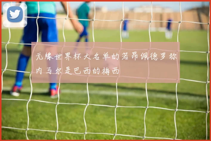 无缘世界杯大名单的若昂佩德罗称内马尔是巴西的梅西