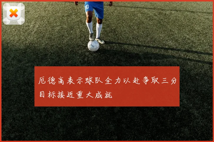 厄德高表示球队全力以赴争取三分目标接近重大成就