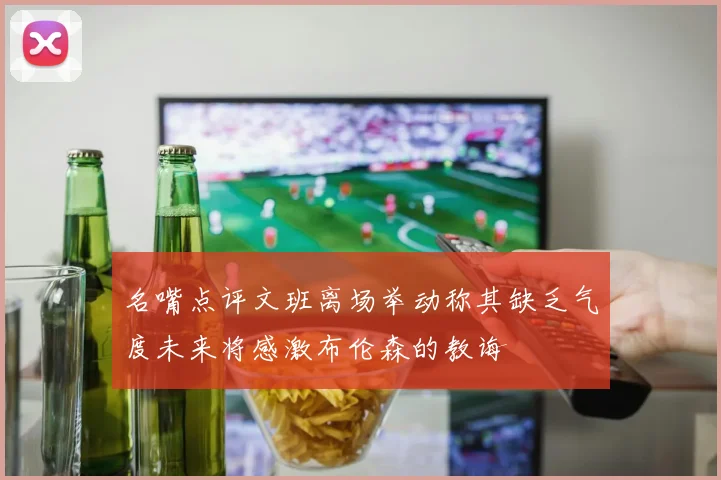 名嘴点评文班离场举动称其缺乏气度未来将感激布伦森的教诲