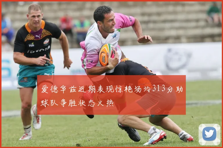 爱德华兹近期表现惊艳场均313分助球队争胜状态火热