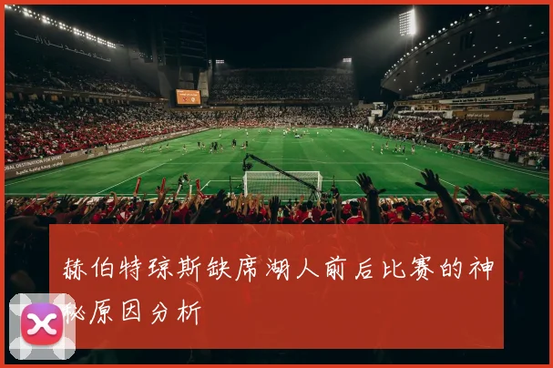 赫伯特琼斯缺席湖人前后比赛的神秘原因分析