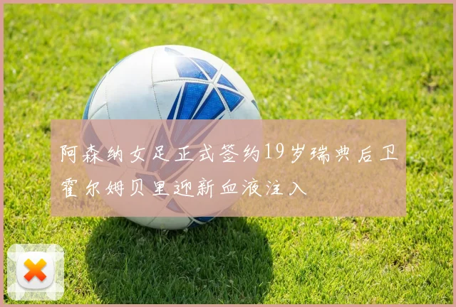 阿森纳女足正式签约19岁瑞典后卫霍尔姆贝里迎新血液注入